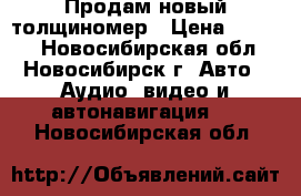 Продам новый толщиномер › Цена ­ 2 000 - Новосибирская обл., Новосибирск г. Авто » Аудио, видео и автонавигация   . Новосибирская обл.